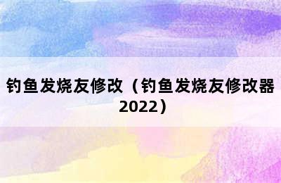 钓鱼发烧友修改（钓鱼发烧友修改器 2022）